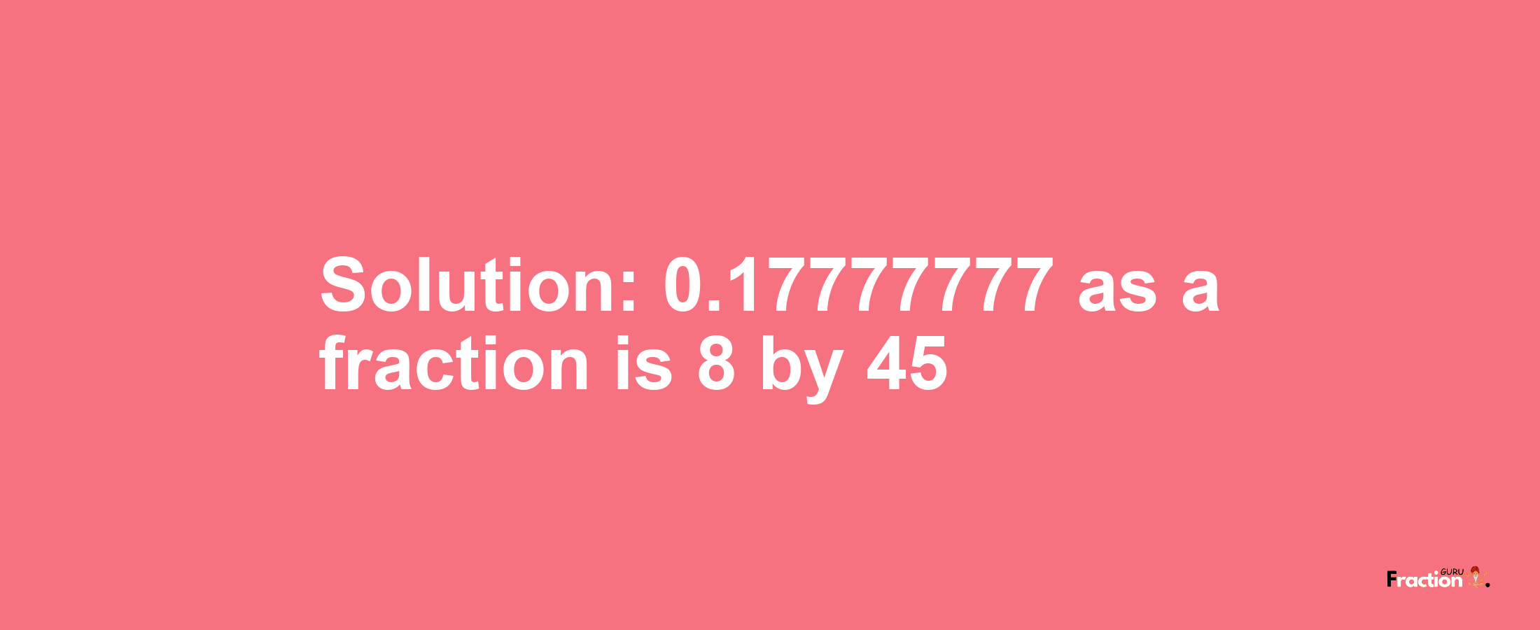 Solution:0.17777777 as a fraction is 8/45
